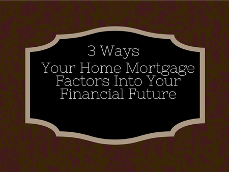 3 Ways Your Home Mortgage Factors Into Your Financial Future